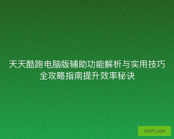 天天酷跑电脑版辅助功能解析与实用技巧全攻略指南提升效率秘诀