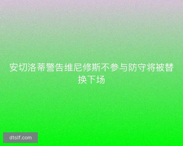 安切洛蒂警告维尼修斯不参与防守将被替换下场